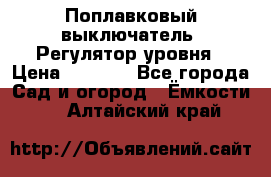 Поплавковый выключатель. Регулятор уровня › Цена ­ 1 300 - Все города Сад и огород » Ёмкости   . Алтайский край